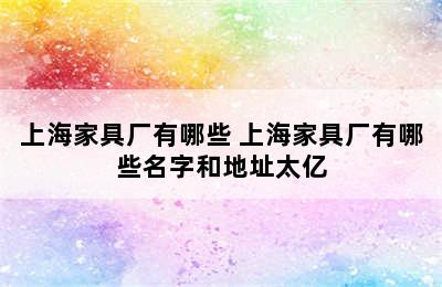 上海家具厂有哪些 上海家具厂有哪些名字和地址太亿